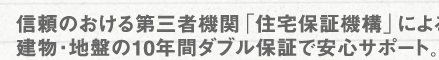 信頼のおける第三者機関「住宅保証機構」による建物・地盤の10年間ダブル保障で安心サポート。
