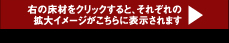 右の床材をクリックすると、それぞれの拡大イメージがこちらに表示されます