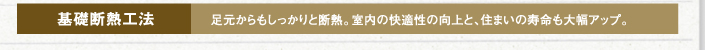 基礎断熱工法　足元からもしっかりと断熱。室内の快適性の向上と、住まいの寿命も大幅アップ。
