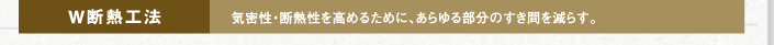 Ｗ断熱工法　気密性・断熱性を高めるために、あらゆる部分のすき間を減らす。