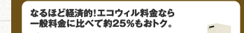 なるほど経済的！エコウィル料金なら一般料金に比べて約25％もおトク