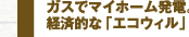 ガスでマイホーム発電。経済的な「エコウィル」