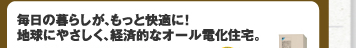 毎日の暮らしが、もっと経済的に！地球にやさしく、経済的なオール電化住宅。